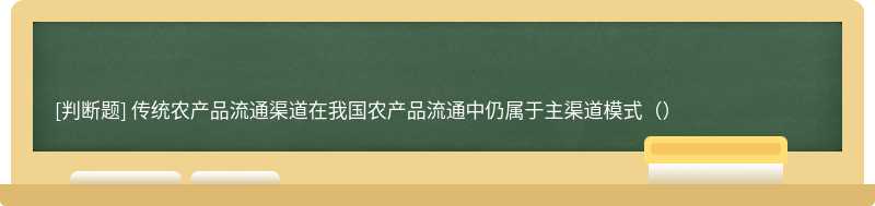 传统农产品流通渠道在我国农产品流通中仍属于主渠道模式（）