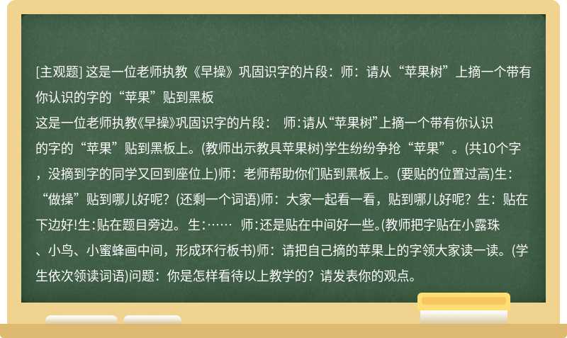 这是一位老师执教《早操》巩固识字的片段：师：请从“苹果树”上摘一个带有你认识的字的“苹果”贴到黑板