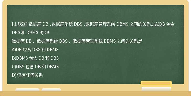 数据库 DB 、数据库系统 DBS 、数据库管理系统 DBMS 之间的关系是A)DB 包含 DBS 和 DBMS B)DB