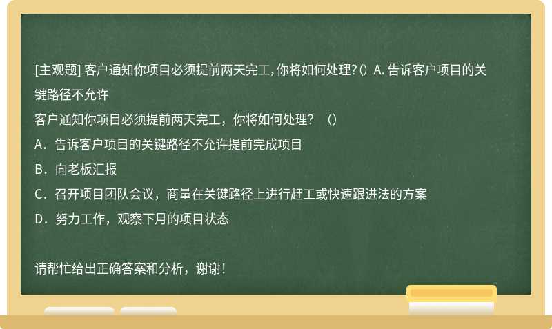 客户通知你项目必须提前两天完工，你将如何处理？（） A．告诉客户项目的关键路径不允许