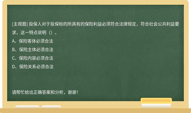 投保人对于投保标的所具有的保险利益必须符合法律规定，符合社会公共利益要求，这一特点说明（）