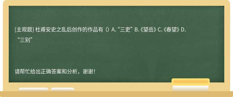 杜甫安史之乱后创作的作品有 （） A．“三吏” B．《望岳》 C．《春望》 D．“三别”