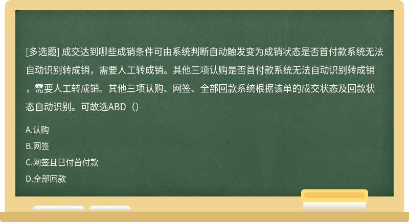 成交达到哪些成销条件可由系统判断自动触发变为成销状态是否首付款系统无法自动识别转成销，需要人工转成销。其他三项认购是否首付款系统无法自动识别转成销，需要人工转成销。其他三项认购、网签、全部回款系统根据该单的成交状态及回款状态自动识别。可故选ABD（）