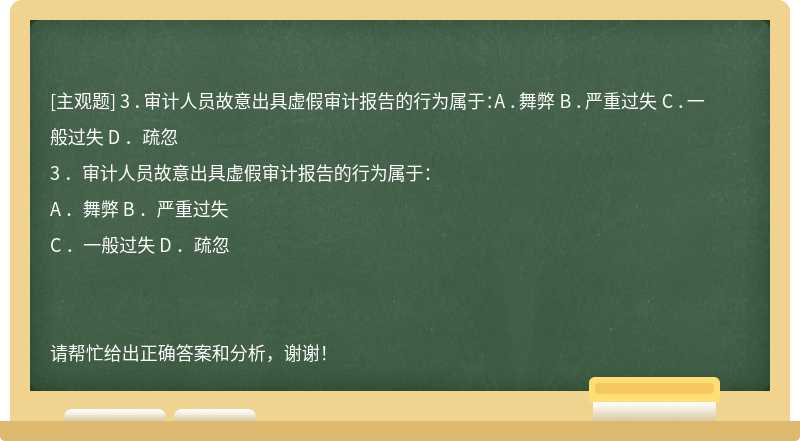 3 ．审计人员故意出具虚假审计报告的行为属于：A ．舞弊 B ．严重过失 C ．一般过失 D ．疏忽