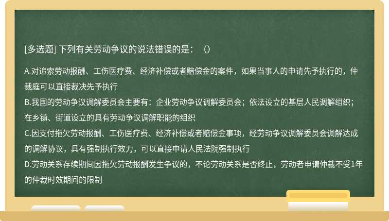 下列有关劳动争议的说法错误的是：（）A．对追索劳动报酬、工伤医疗费、经济补偿或者赔偿金