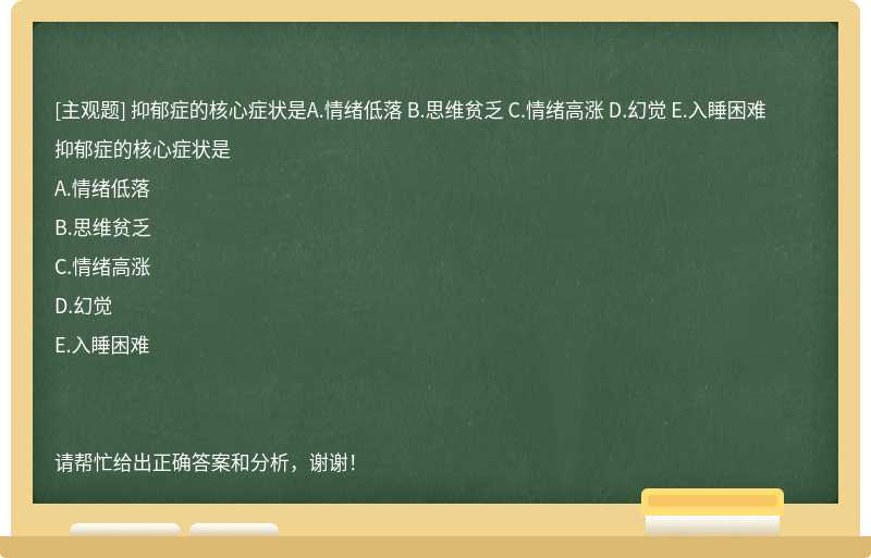 抑郁症的核心症状是A.情绪低落 B.思维贫乏 C.情绪高涨 D.幻觉 E.入睡困难