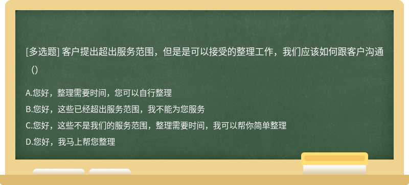 客户提出超出服务范围，但是是可以接受的整理工作，我们应该如何跟客户沟通（）