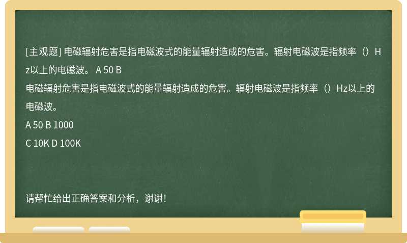 电磁辐射危害是指电磁波式的能量辐射造成的危害。辐射电磁波是指频率（）Hz以上的电磁波。 A 50 B