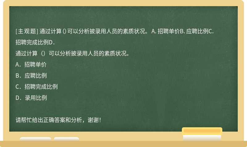 通过计算（）可以分析披录用人员的素质状况。 A．招聘单价B．应聘比例C．招聘完成比例D．