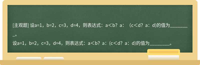 设a=1，b=2，c=3，d=4，则表达式：a＜b？a：（c＜d？a：d)的值为________。