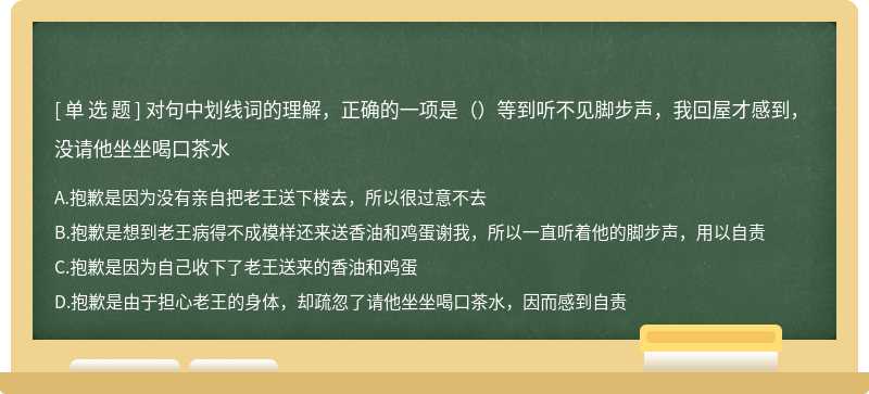 对句中划线词的理解，正确的一项是（）等到听不见脚步声，我回屋才感到， 没请他坐坐喝口茶水