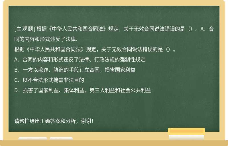 根据《中华人民共和国合同法》规定，关于无效合同说法错误的是（）。A．合同的内容和形式违反了法律、