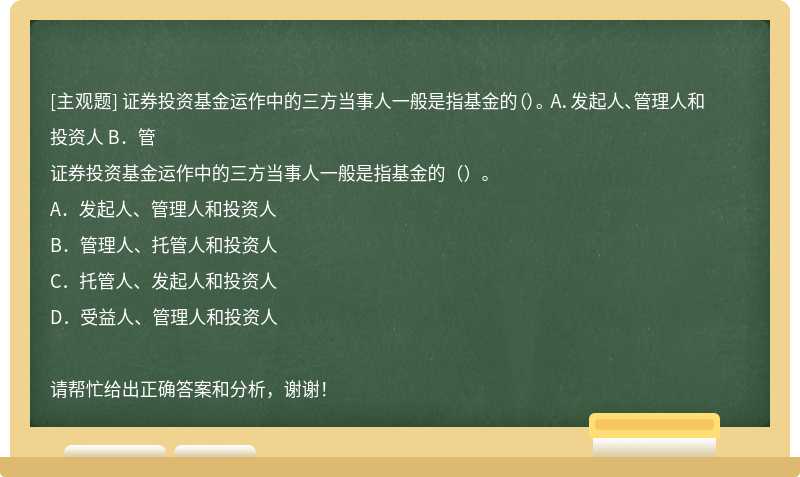 证券投资基金运作中的三方当事人一般是指基金的（）。 A．发起人、管理人和投资人 B．管