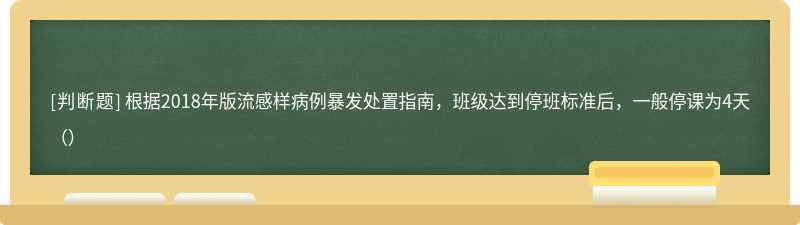 根据2018年版流感样病例暴发处置指南，班级达到停班标准后，一般停课为4天（）