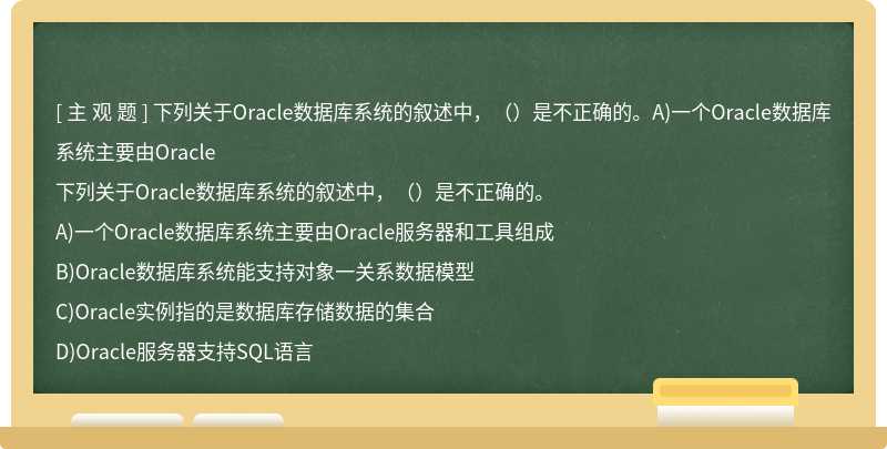下列关于Oracle数据库系统的叙述中，（）是不正确的。A)一个Oracle数据库系统主要由Oracle