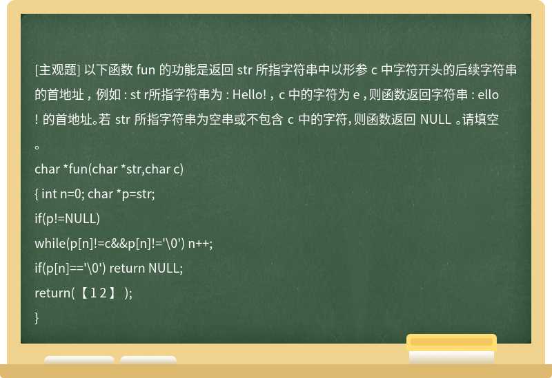 以下函数 fun 的功能是返回 str 所指字符串中以形参 c 中字符开头的后续字符串的首地址 ，