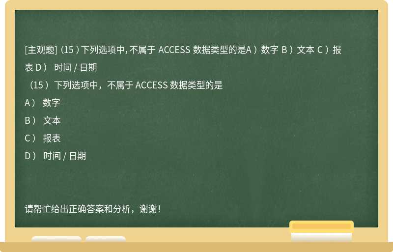 （15 ）下列選項中，不屬于 ACCESS 數據類型的是A ） 數字 B ） 文本 C ） 報表 D ） 時間 / 日期