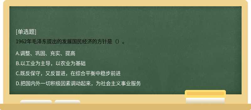 1962年毛泽东提出的发展国民经济的方针是（）。