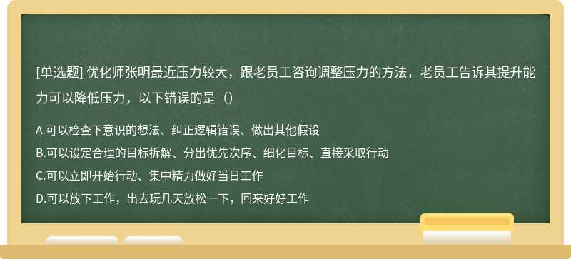 优化师张明最近压力较大，跟老员工咨询调整压力的方法，老员工告诉其提升能力可以降低压力，以下错误的是（）