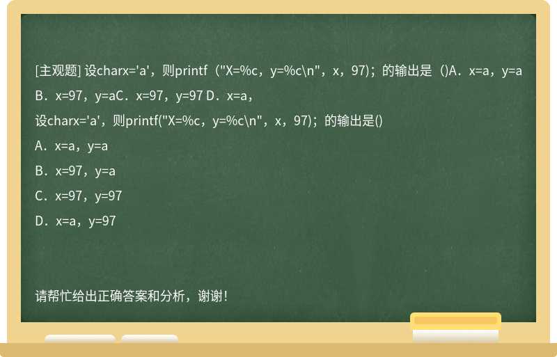 設charx='a'，則printf（"X=%c，y=%c\n"，x，97)；的輸出是（)A．x=a，y=a B．x=97，y=aC．x=97，y=97 D．x=a，