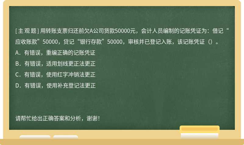 用转账支票归还前欠A公司货款50000元，会计人员编制的记账凭证为：借记“应收账款”50000，贷记“银