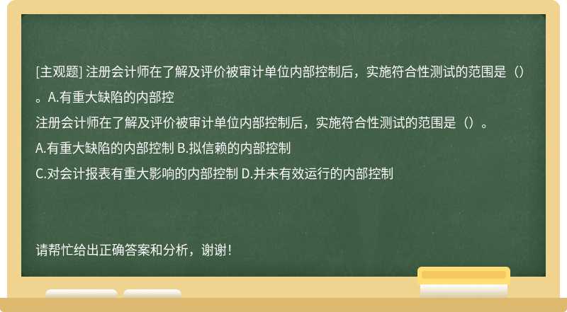 注冊會計師在了解及評價被審計單位內(nèi)部控制后，實施符合性測試的范圍是（）。A.有重大缺陷的內(nèi)部控