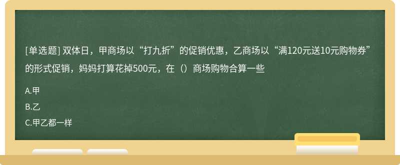 双体日，甲商场以“打九折”的促销优惠，乙商场以“满120元送10元购物券”的形式促销，妈妈打算花掉500元，在（）商场购物合算一些