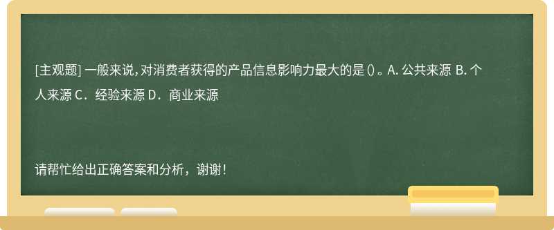 一般来说，对消费者获得的产品信息影响力最大的是（）。 A．公共来源 B．个人来源 C．经验来源 D．