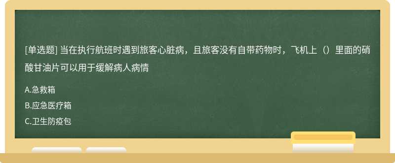 当在执行航班时遇到旅客心脏病，且旅客没有自带药物时，飞机上（）里面的硝酸甘油片可以用于缓解病人病情