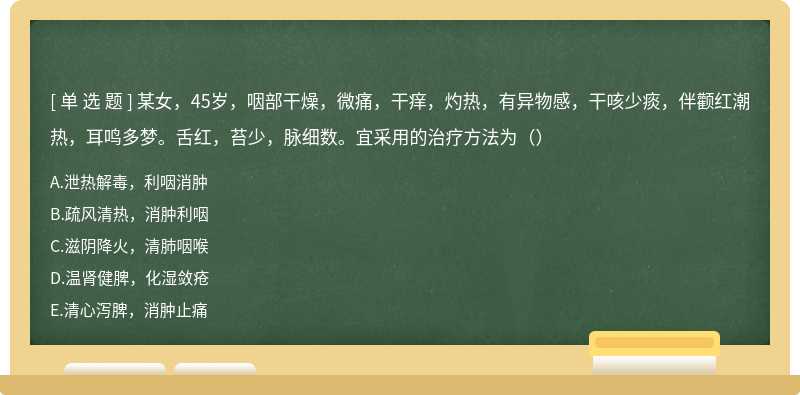 某女，45岁，咽部干燥，微痛，干痒，灼热，有异物感，干咳少痰，伴颧红潮热，耳鸣多梦。舌红，苔少，脉细数。宜采用的治疗方法为（）