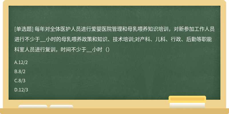 每年对全体医护人员进行爱婴医院管理和母乳喂养知识培训，对新参加工作人员进行不少于__小时的母乳喂养政策和知识、技术培训;对产科、儿科、行政、后勤等职能科室人员进行复训，时间不少于__小时（）