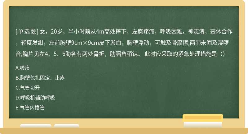 女，20岁，半小时前从4m高处摔下，左胸疼痛，呼吸困难。神志清，查体合作，轻度发绀，左前胸壁9cm×9cm皮下淤血，胸壁浮动，可触及骨摩擦,两肺未闻及湿啰音,胸片见左4、5、6肋各有两处骨折，肋膈角稍钝。 此时应采取的紧急处理措施是（）