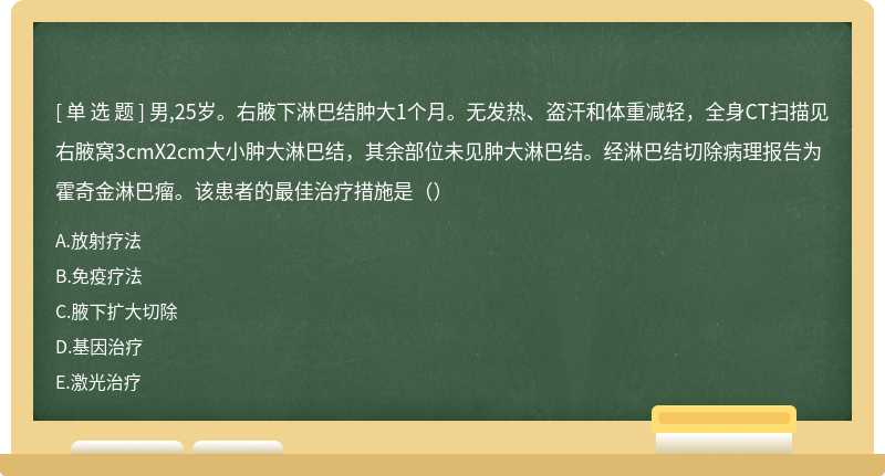 男,25岁。右腋下淋巴结肿大1个月。无发热、盗汗和体重减轻，全身CT扫描见右腋窝3cmX2cm大小肿大淋巴结，其余部位未见肿大淋巴结。经淋巴结切除病理报告为霍奇金淋巴瘤。该患者的最佳治疗措施是（）