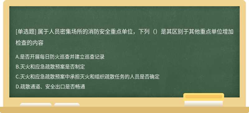 属于人员密集场所的消防安全重点单位，下列（）是其区别于其他重点单位增加检查的内容