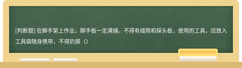 在脚手架上作业，脚手板一定满铺，不得有缝隙和探头板，使用的工具，应放入工具袋随身携带，不得扔掷（）