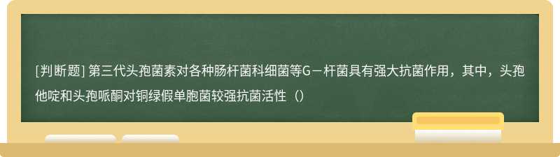 第三代头孢菌素对各种肠杆菌科细菌等G－杆菌具有强大抗菌作用，其中，头孢他啶和头孢哌酮对铜绿假单胞菌较强抗菌活性（）