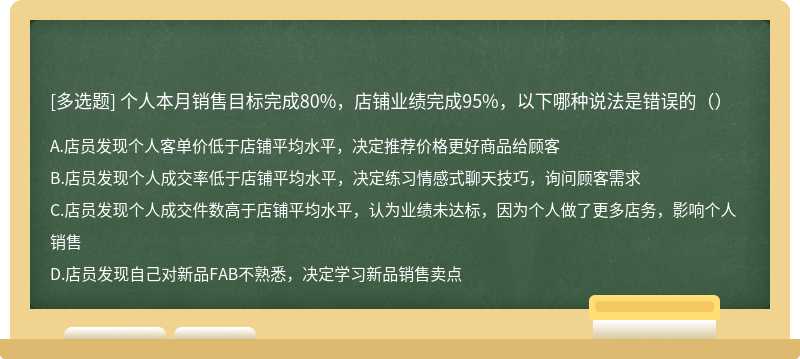 个人本月销售目标完成80%，店铺业绩完成95%，以下哪种说法是错误的（）