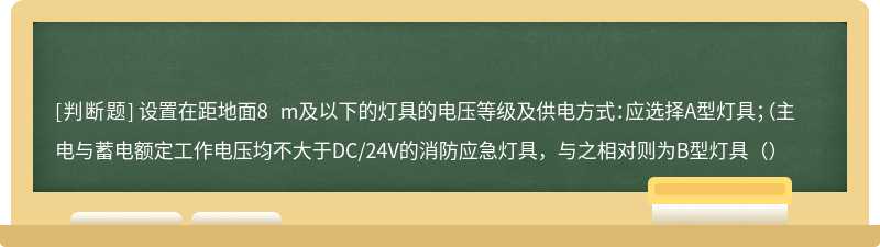 设置在距地面8 m及以下的灯具的电压等级及供电方式：应选择A型灯具；（主电与蓄电额定工作电压均不大于DC/24V的消防应急灯具，与之相对则为B型灯具（）