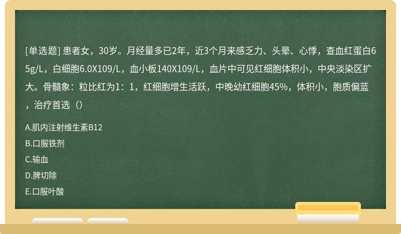 患者女，30岁。月经量多已2年，近3个月来感乏力、头晕、心悸，查血红蛋白65g/L，白细胞6.0X109/L，血小板140X109/L，血片中可见红细胞体积小，中央淡染区扩大。骨髓象：粒比红为1：1，红细胞增生活跃，中晚幼红细胞45%，体积小，胞质偏蓝，治疗首选（）