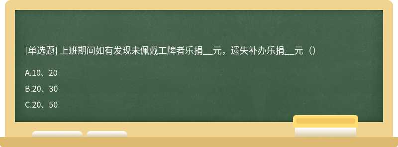 上班期间如有发现未佩戴工牌者乐捐__元，遗失补办乐捐__元（）