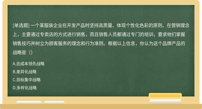 一个某服装企业在开发产品时坚持高质量、体现个性化色彩的原则。在营销理念上，主要通过专卖店的方式进行销售，而且销售人员都通过专门的培训，要求他们掌握销售技巧并树立为顾客服务的理念和行为准则。根据以上信息，你认为这个品牌产品的战略是（）