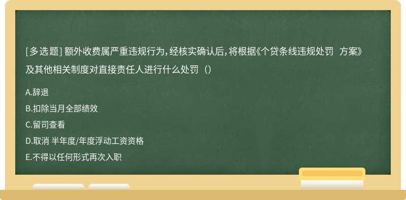 额外收费属严重违规行为，经核实确认后，将根据《个贷条线违规处罚 方案》及其他相关制度对直接责任人进行什么处罚（）