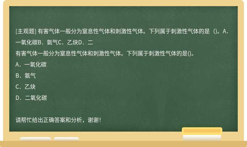 有害气体一般分为窒息性气体和刺激性气体。下列属于刺激性气体的是（)。A．一氧化碳B．氨气C．乙炔D．二