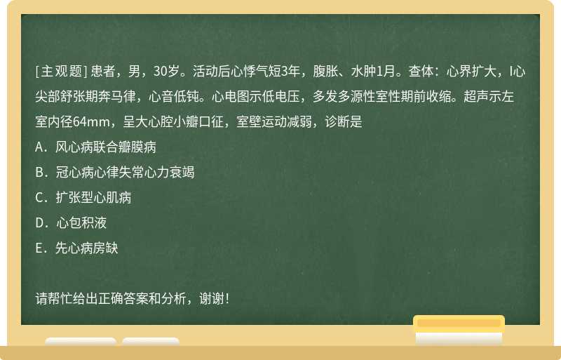 患者，男，30岁。活动后心悸气短3年，腹胀、水肿1月。查体：心界扩大，I心尖部舒张期奔马律，心音低钝。心