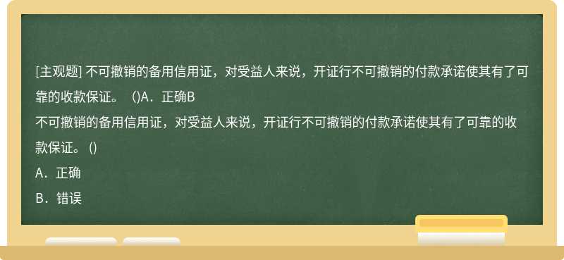 不可撤销的备用信用证，对受益人来说，开证行不可撤销的付款承诺使其有了可靠的收款保证。（)A．正确B