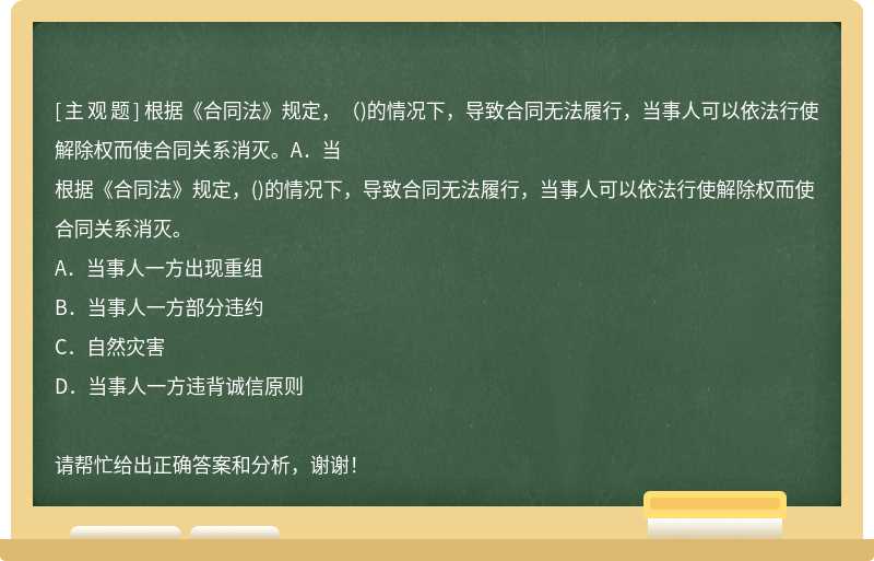 根据《合同法》规定，（)的情况下，导致合同无法履行，当事人可以依法行使解除权而使合同关系消灭。A．当