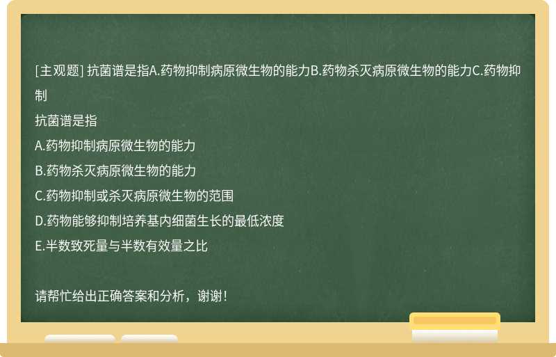 抗菌谱是指A.药物抑制病原微生物的能力B.药物杀灭病原微生物的能力C.药物抑制