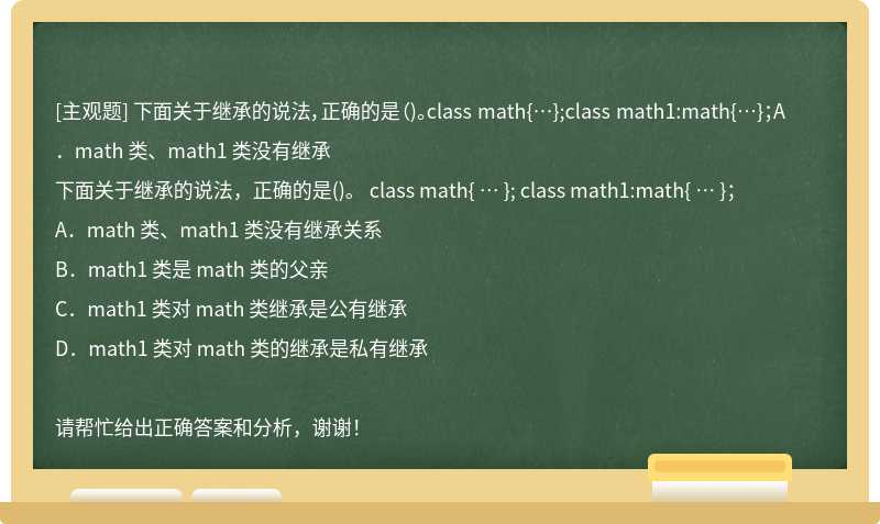 下面关于继承的说法，正确的是（)。class math{…};class math1:math{…}；A．math 类、math1 类没有继承