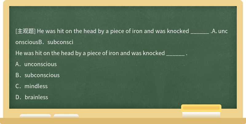 He was hit on the head by a piece of iron and was knocked ______ .A．unconsciousB．subconsci