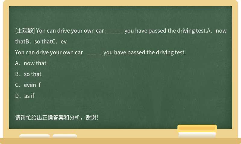 Yon can drive your own car ______ you have passed the driving test.A．now thatB．so thatC．ev